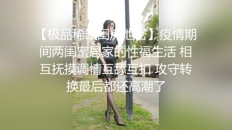 【极品稀缺闺房泄密】疫情期间两闺蜜居家的性福生活 相互抚摸调情互舔互扣 攻守转换最后都还高潮了