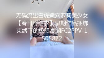 无码流出白虎嫩穴萝莉美少女【春日野结衣】早期作品捆绑束缚下的极限高潮FC2PPV-1505872