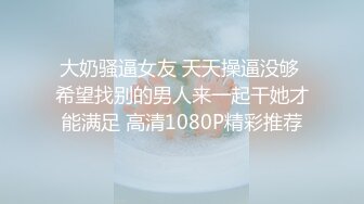 大奶骚逼女友 天天操逼没够 希望找别的男人来一起干她才能满足 高清1080P精彩推荐