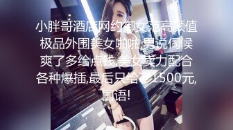 小胖哥酒店网约御女范高颜值极品外围美女啪啪,男说伺候爽了多给点钱,美女卖力配合各种爆插,最后只给了1500元,国语!