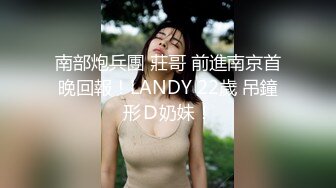 南部炮兵團 莊哥 前進南京首晚回報！LANDY 22歲 吊鐘形Ｄ奶妹！