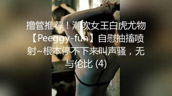 撸管推荐！潮吹女王白虎尤物【Peeggy-fun】自慰抽搐喷射~根本停不下来叫声骚，无与伦比 (4)