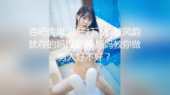 杏吧传媒 儿子打飞机被风韵犹存的妈妈发现 妈妈教你做男人好不好？