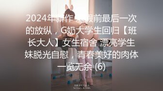 2024年新作 寒假前最后一次的放纵，G奶大学生回归【班长大人】女生宿舍 漂亮学生妹脱光自慰，青春美好的肉体一览无余 (6)