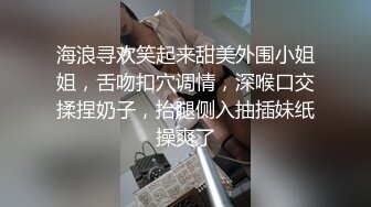 海浪寻欢笑起来甜美外围小姐姐，舌吻扣穴调情，深喉口交揉捏奶子，抬腿侧入抽插妹纸操爽了