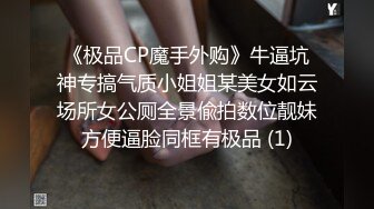 《极品CP魔手外购》牛逼坑神专搞气质小姐姐某美女如云场所女公厕全景偸拍数位靓妹方便逼脸同框有极品 (1)