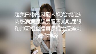 超美白嫩的风韵人妖光滑肌肤肉感满满撅起屁股毒龙吃屁眼和帅哥相互操真是视觉反差刺激你神经