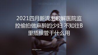 2021四月新流出破解医院监控偷拍做麻醉的少妇 不知往B里插根管干什么用