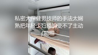 私密大保健男技师的手法太娴熟把年轻少妇摸的受不了主动啪啪