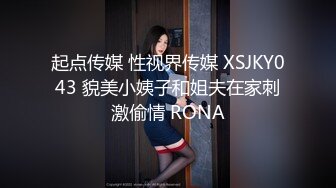 起点传媒 性视界传媒 XSJKY043 貌美小姨子和姐夫在家刺激偷情 RONA