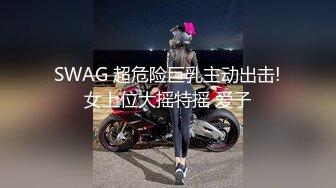 SWAG 超危险巨乳主动出击!女上位大摇特摇 爱子