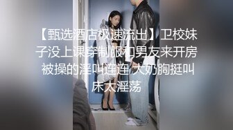 【甄选酒店极速流出】卫校妹子没上课穿制服和男友来开房 被操的淫叫连连 大奶胸挺叫床太淫荡