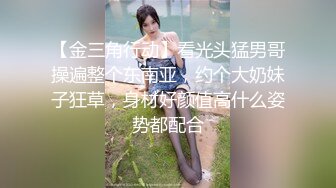 【金三角行动】看光头猛男哥操遍整个东南亚，约个大奶妹子狂草，身材好颜值高什么姿势都配合