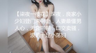 【柒夜一枝花】深夜，良家小少妇登门来相会，人妻最懂男人心，无套啪啪，口交卖骚，浪劲十足小荡妇