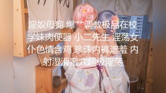 淫奴母狗 爆艹调教极品在校学妹肉便器 小二先生 淫荡女仆色情含鸡 珍珠内裤遮羞 内射湿滑蜜穴超级淫荡