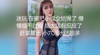 迷玩 在家把小侄女给操了 慢慢插不过瘾 插太猛有反应了 赶紧拔出 小穴淫水还超多