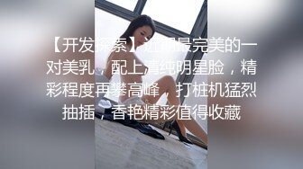 【开发探索】近期最完美的一对美乳，配上清纯明星脸，精彩程度再攀高峰，打桩机猛烈抽插，香艳精彩值得收藏