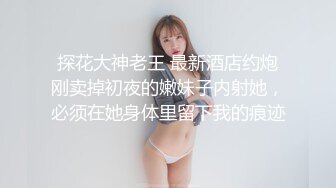 探花大神老王 最新酒店约炮刚卖掉初夜的嫩妹子内射她，必须在她身体里留下我的痕迹