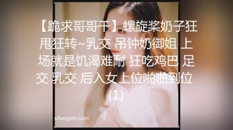 【跪求哥哥干】螺旋桨奶子狂甩狂转~乳交 吊钟奶御姐 上场就是饥渴难耐 狂吃鸡巴 足交 乳交 后入女上位啪啪到位 (1)