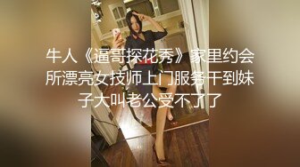 牛人《逼哥探花秀》家里约会所漂亮女技师上门服务干到妹子大叫老公受不了了