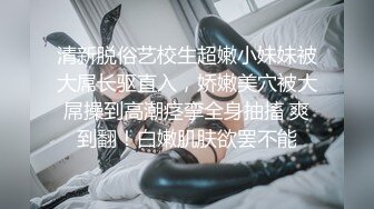 清新脱俗艺校生超嫩小妹妹被大屌长驱直入，娇嫩美穴被大屌操到高潮痉挛全身抽搐 爽到翻！白嫩肌肤欲罢不能