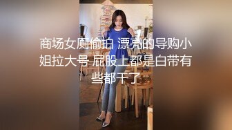 商场女厕偷拍 漂亮的导购小姐拉大号 屁股上都是白带有些都干了