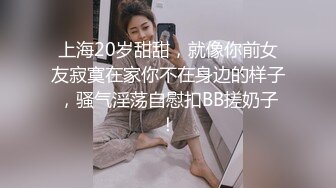 上海20岁甜甜，就像你前女友寂寞在家你不在身边的样子，骚气淫荡自慰扣BB搓奶子！