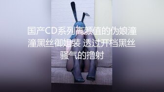 国产CD系列高颜值的伪娘潼潼黑丝御姐装 透过开档黑丝骚气的撸射