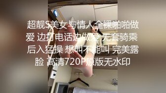 超靓S美女与情人全裸啪啪做爱 边打电话边做爱 无套骑乘 后入猛操 想叫不能叫 完美露脸 高清720P原版无水印