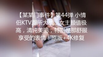 【某某门事件】第44弹 小情侣KTV厕所大战，女主颜值极高，清纯美丽，特别是那舒服享受的表情！原版+4K修复