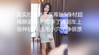 真实拍摄地下车库捡S身材超棒醉酒妹子 喝多了弄到车上各种玩弄 无毛小穴干净很漂亮