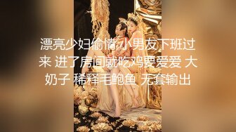 漂亮少妇偷情 小男友下班过来 进了房间就吃鸡要爱爱 大奶子 稀释毛鲍鱼 无套输出