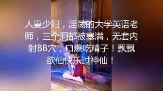 人妻少妇，淫荡的大学英语老师，三个洞都被塞满，无套内射BB穴，口爆吃精子！飘飘欲仙快乐过神仙！