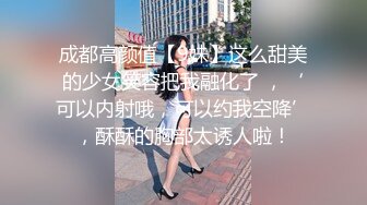 成都高颜值【9妹】这么甜美的少女笑容把我融化了 ，‘可以内射哦，可以约我空降’，酥酥的胸部太诱人啦！