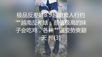 极品反差婊8 9越南素人行约艹越南反差婊，颜值极高的妹子会吃鸡，各种艹逼姿势爽翻天！ (3)