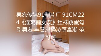 果冻传媒91制片厂 91CM224《淫荡前女友》丝袜跳蛋勾引男友 丰臀怼操凌辱高潮 范可可