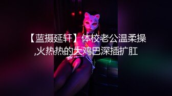 【蓝摄延轩】体校老公温柔操,火热热的大鸡巴深插扩肛