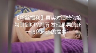 【粉丝福利】真实对话被伪娘勾引到KTV厕所,发现是男的还一脸色迷迷的操着~