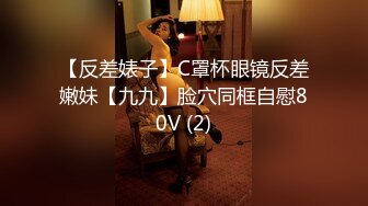 【反差婊子】C罩杯眼镜反差嫩妹【九九】脸穴同框自慰80V (2)