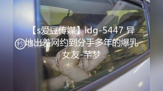 【s爱豆传媒】idg-5447 异地出差网约到分手多年的爆乳女友-芊梦