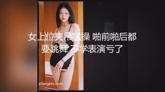 女上位夹吊猛操 啪前啪后都要跳舞 不学表演亏了