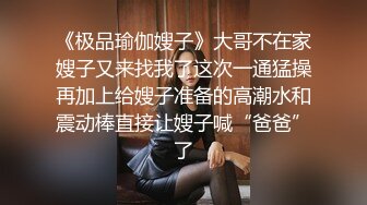 《极品瑜伽嫂子》大哥不在家嫂子又来找我了这次一通猛操再加上给嫂子准备的高潮水和震动棒直接让嫂子喊“爸爸”了