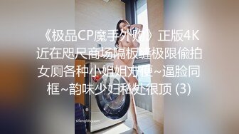 《极品CP魔手外购》正版4K近在咫尺商场隔板缝极限偸拍女厕各种小姐姐方便~逼脸同框~韵味少妇私处很顶 (3)