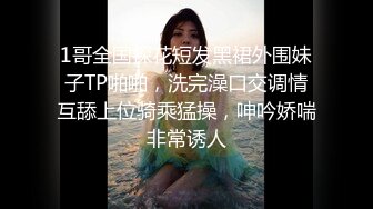 1哥全国探花短发黑裙外围妹子TP啪啪，洗完澡口交调情互舔上位骑乘猛操，呻吟娇喘非常诱人