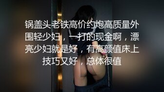 锅盖头老铁高价约炮高质量外围轻少妇，一打的现金啊，漂亮少妇就是好，有高颜值床上技巧又好，总体很值