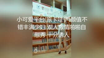 小可爱平台(原卡哇伊)颜值不错丰满少妇 双人激情啪啪自慰秀 十分诱人