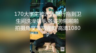 170大学生被迷奸,强行拖到卫生间洗澡剃毛,各姿势啪啪啪 拍摄角度非常完美 高清1080P