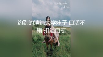 约到的清纯大学妹子 口活不错 扣逼自慰