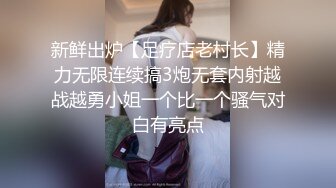 新鲜出炉【足疗店老村长】精力无限连续搞3炮无套内射越战越勇小姐一个比一个骚气对白有亮点