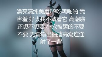 漂亮清纯美眉69吃鸡啪啪 我害羞 好大我不敢看它 高潮啦还想不想要 小穴被舔的不要不要 无套输出抽搐高潮连连射了一背